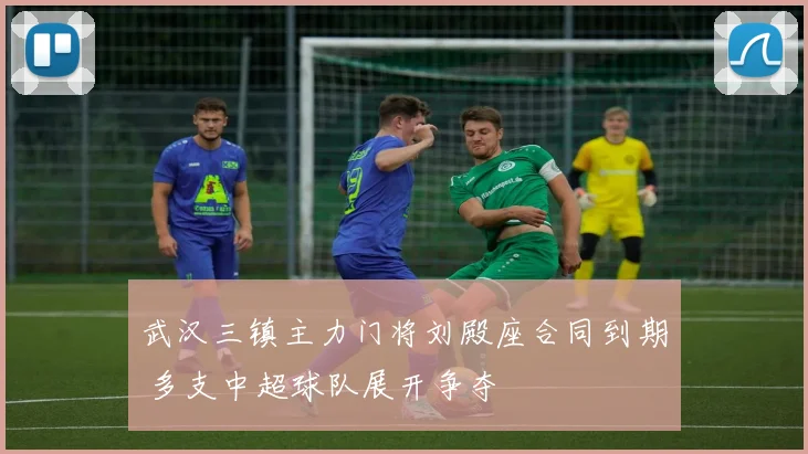 武汉三镇主力门将刘殿座合同到期 多支中超球队展开争夺