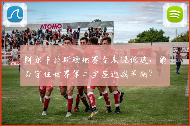 阿尔卡拉斯硬地赛季表现低迷，能否守住世界第二宝座迎战辛纳？