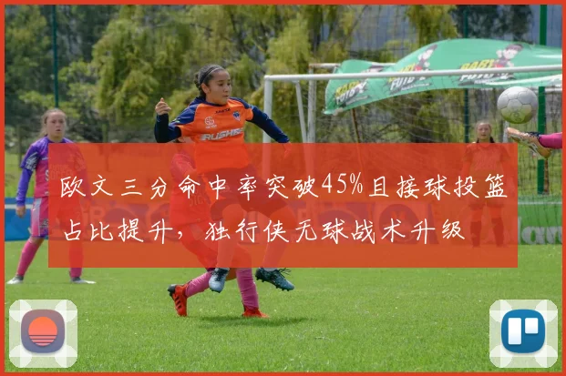 欧文三分命中率突破45%且接球投篮占比提升，独行侠无球战术升级