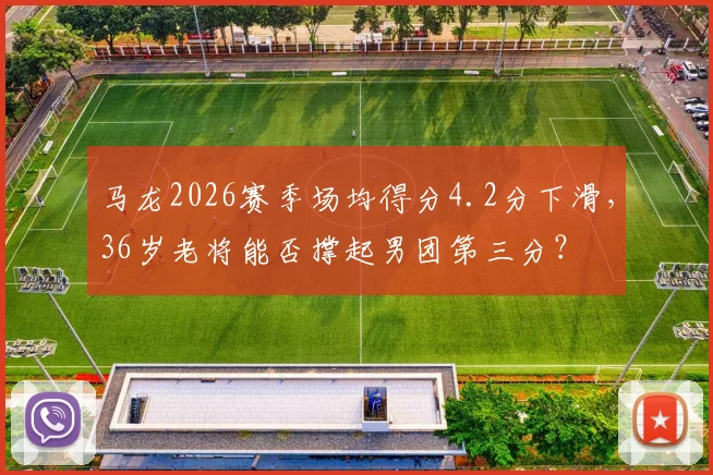 马龙2026赛季场均得分4.2分下滑，36岁老将能否撑起男团第三分？