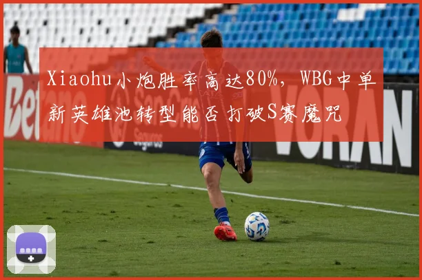 Xiaohu小炮胜率高达80%，WBG中单新英雄池转型能否打破S赛魔咒