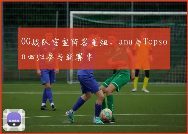 OG战队官宣阵容重组，ana与Topson回归参与新赛季