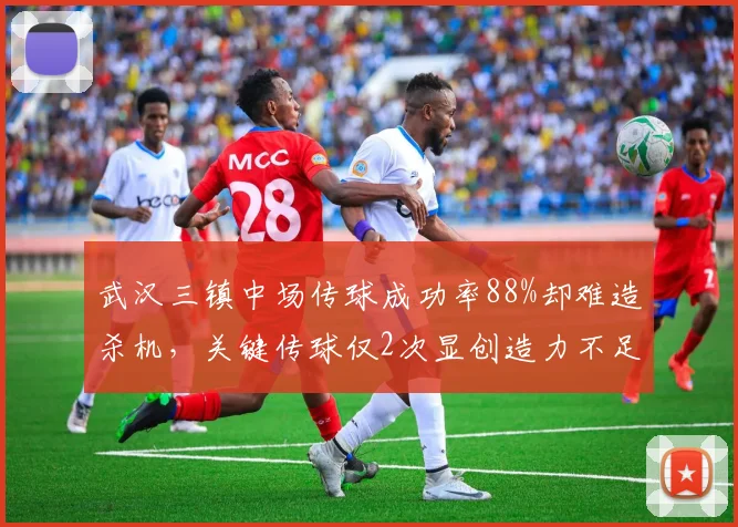 武汉三镇中场传球成功率88%却难造杀机，关键传球仅2次显创造力不足