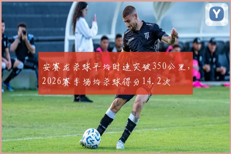 安赛龙杀球平均时速突破350公里，2026赛季场均杀球得分14.2次